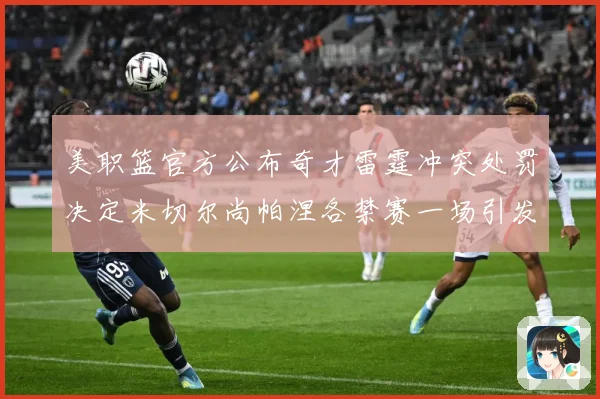美职篮官方公布奇才雷霆冲突处罚决定米切尔尚帕涅各禁赛一场引发赛场复盘-深度解析