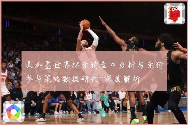 美加墨世界杯竞猜盘口分析与竞猜参与策略数据研判-深度解析