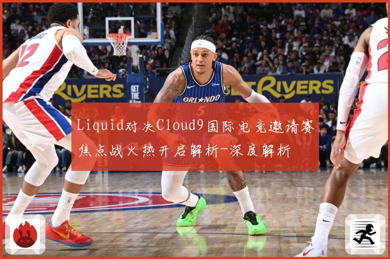 Liquid对决Cloud9国际电竞邀请赛焦点战火热开启解析-深度解析