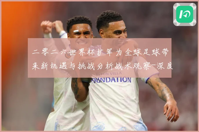 二零二六世界杯扩军为全球足球带来新机遇与挑战分析战术观察-深度解析