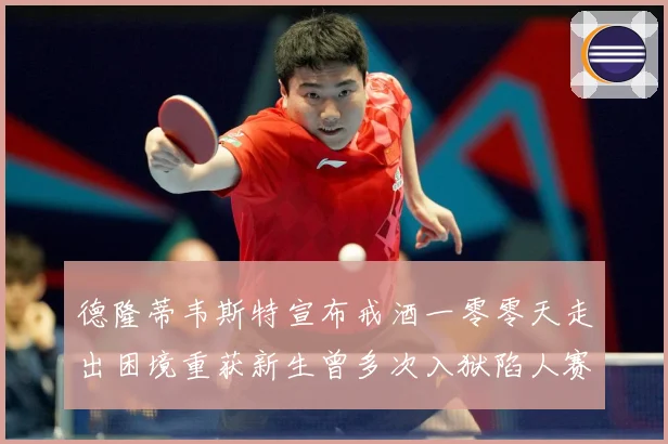 德隆蒂韦斯特宣布戒酒一零零天走出困境重获新生曾多次入狱陷人赛场复盘-深度解析