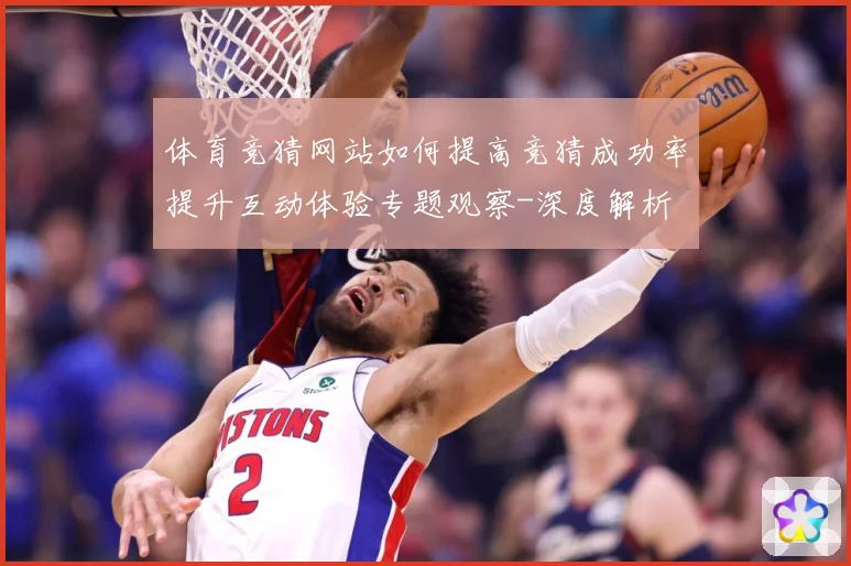 体育竞猜网站如何提高竞猜成功率提升互动体验专题观察-深度解析