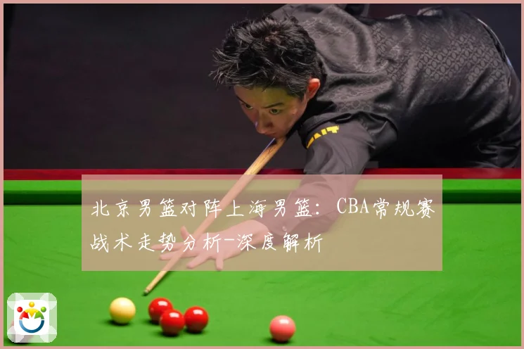 北京男篮对阵上海男篮：CBA常规赛战术走势分析-深度解析
