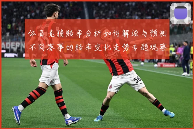 体育竞猜赔率分析如何解读与预测不同赛事的赔率变化走势专题观察-深度解析