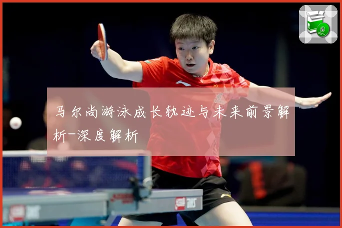 马尔尚游泳成长轨迹与未来前景解析-深度解析