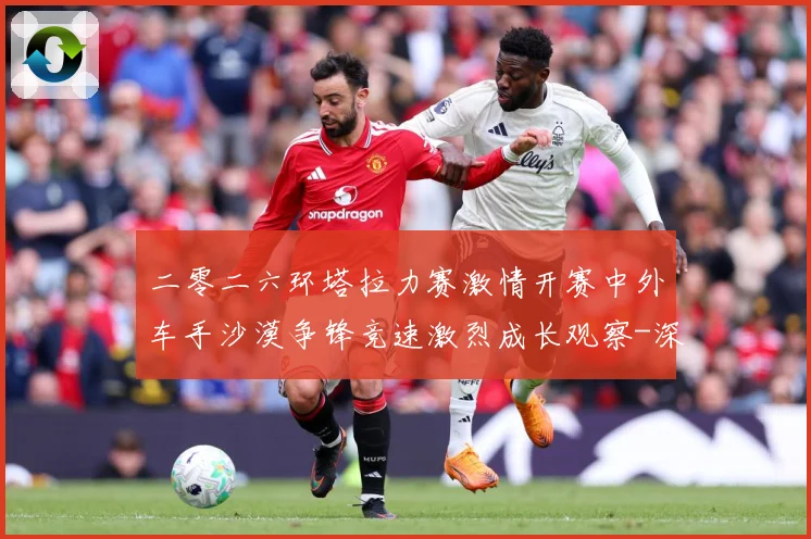二零二六环塔拉力赛激情开赛中外车手沙漠争锋竞速激烈成长观察-深度解析