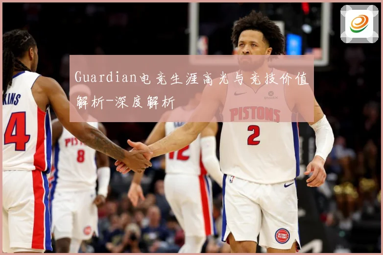 Guardian电竞生涯高光与竞技价值解析-深度解析