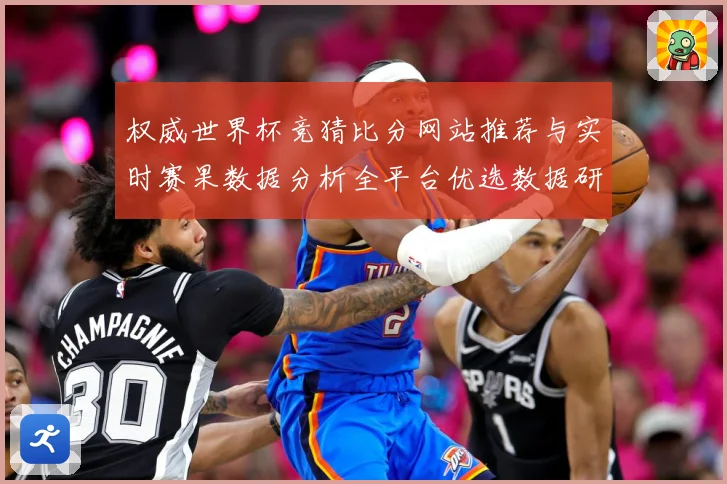 权威世界杯竞猜比分网站推荐与实时赛果数据分析全平台优选数据研判-深度解析