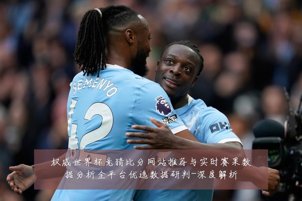 权威世界杯竞猜比分网站推荐与实时赛果数据分析全平台优选数据研判-深度解析
