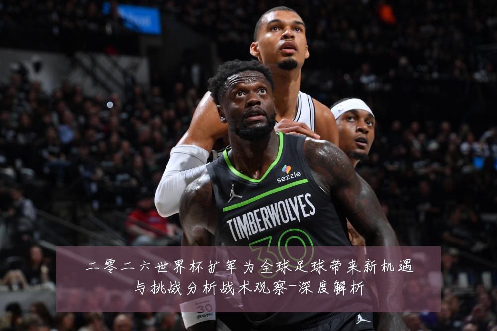 二零二六世界杯扩军为全球足球带来新机遇与挑战分析战术观察-深度解析