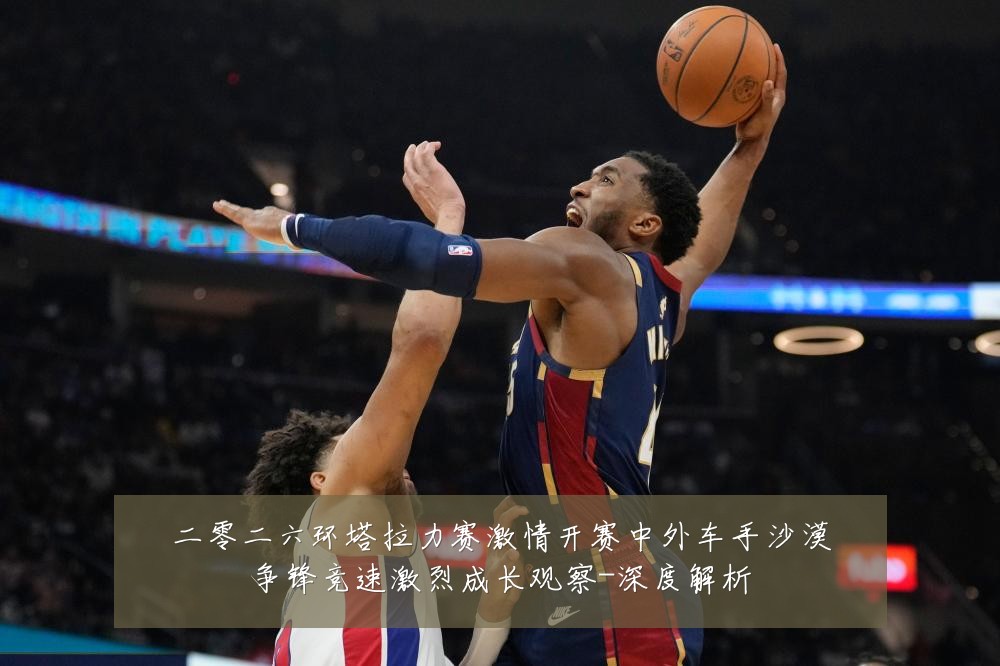二零二六环塔拉力赛激情开赛中外车手沙漠争锋竞速激烈成长观察-深度解析