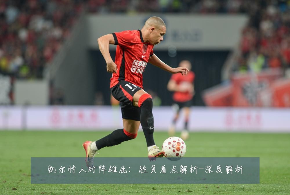 凯尔特人对阵雄鹿：胜负看点解析-深度解析