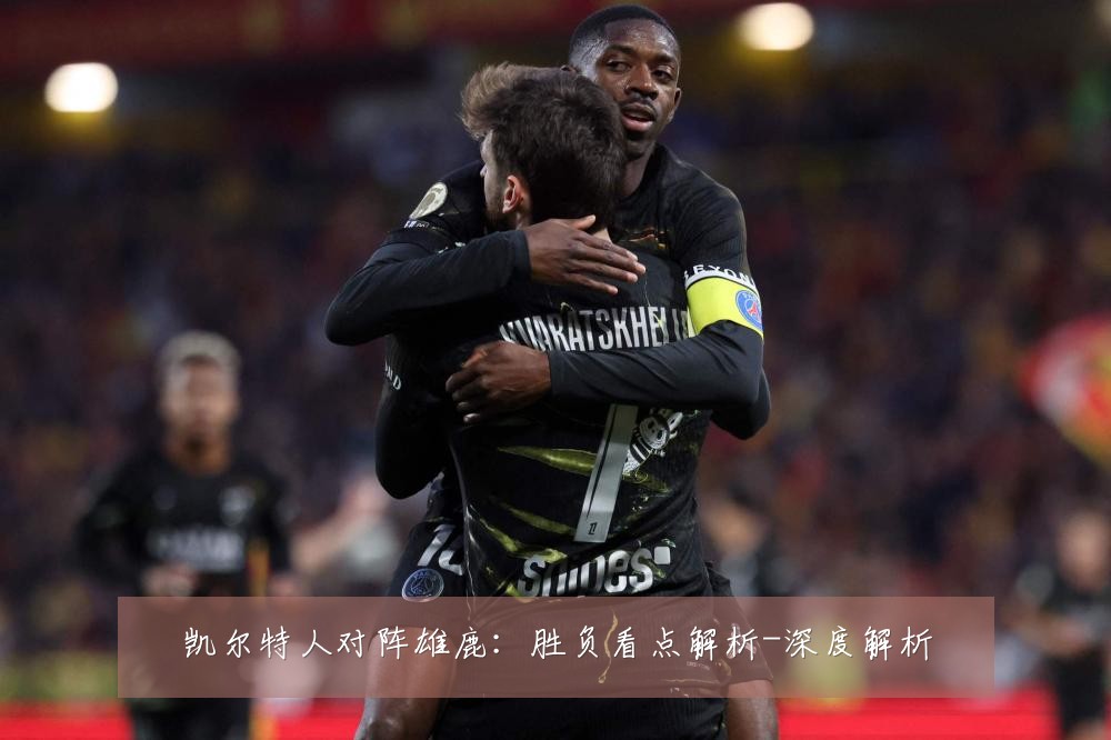 凯尔特人对阵雄鹿：胜负看点解析-深度解析