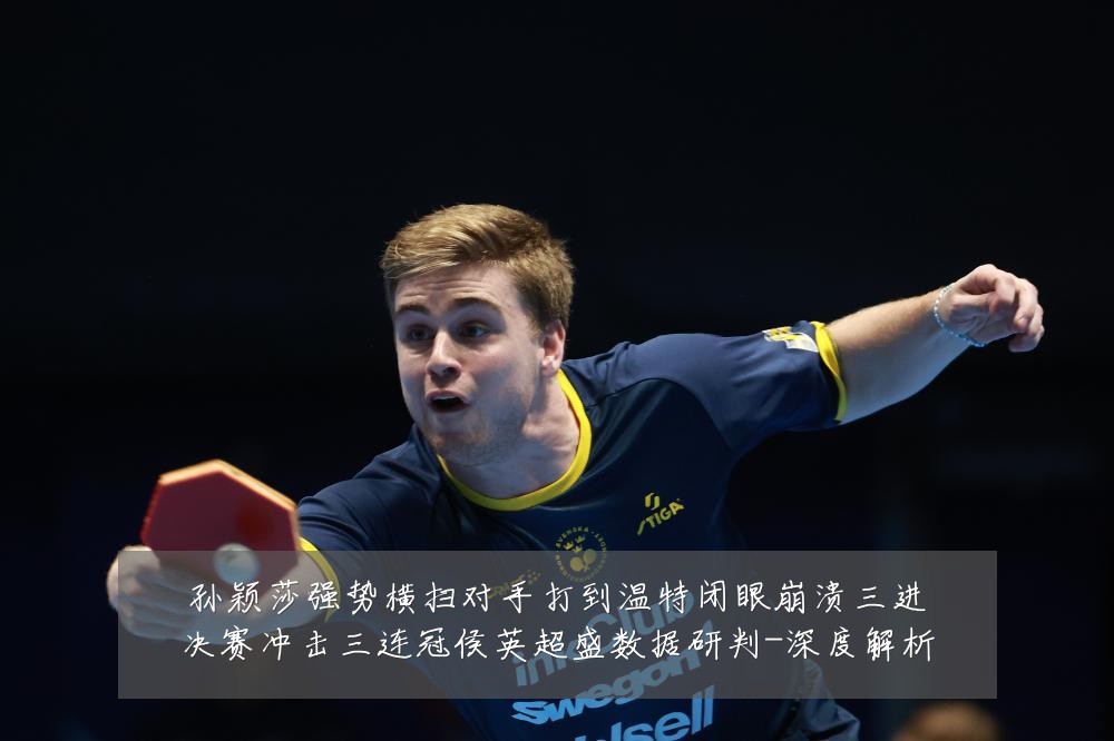 孙颖莎强势横扫对手打到温特闭眼崩溃三进决赛冲击三连冠侯英超盛数据研判-深度解析