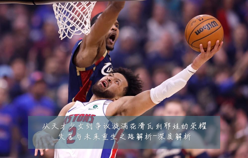 从天才少女到争议漩涡花滑瓦利耶娃的荣耀失落与未来重生之路解析-深度解析