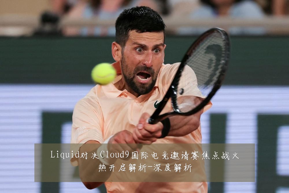 Liquid对决Cloud9国际电竞邀请赛焦点战火热开启解析-深度解析